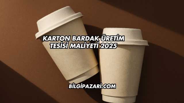 Karton Bardak Üretim Tesisi Maliyeti 2025