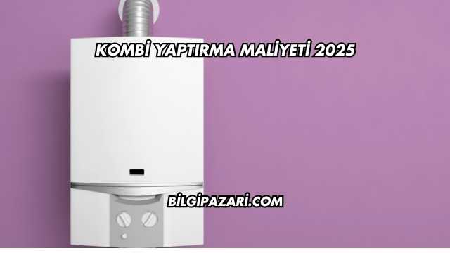 Kombi Yaptırma Maliyeti 2025