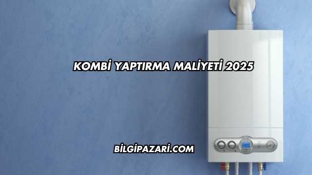Kombi Yaptırma Maliyeti 2025