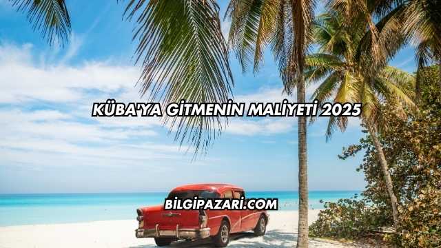 Küba'ya Gitmenin Maliyeti 2025