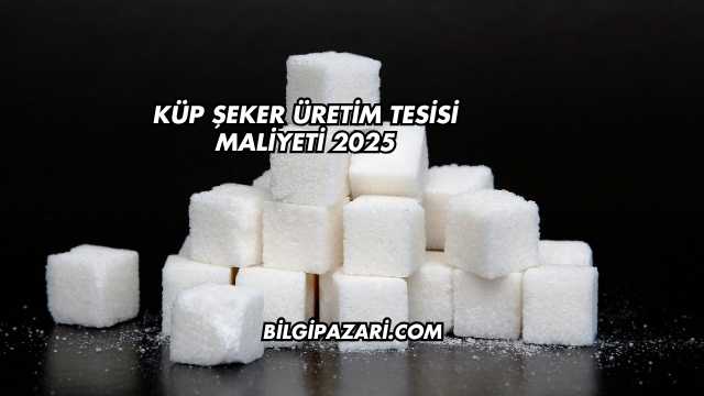 Küp Şeker Üretim Tesisi Maliyeti 2025