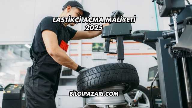 Lastikçi Açma Maliyeti 2025