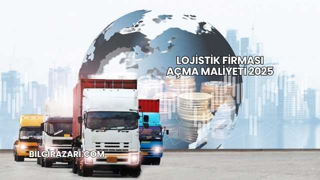Lojistik Firması Açma Maliyeti 2025