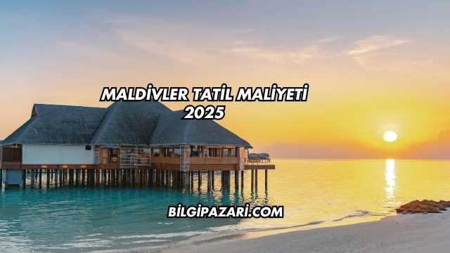 Maldivler Tatil Maliyeti 2025