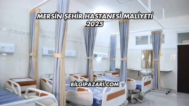 Mersin Şehir Hastanesi Maliyeti 2025