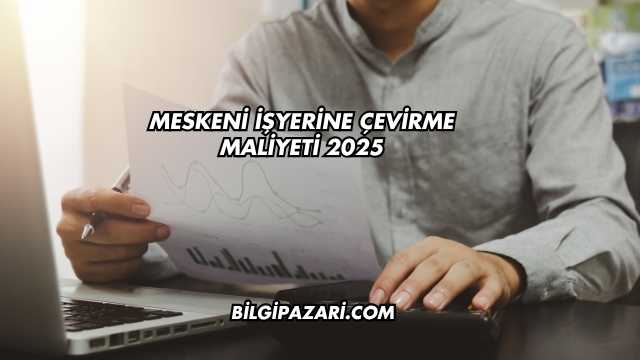 Meskeni İşyerine Çevirme Maliyeti 2025