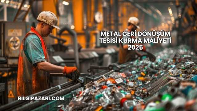 Metal Geri Dönüşüm Tesisi Kurma Maliyeti 2025