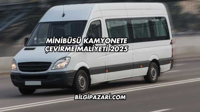 Minibüsü Kamyonete Çevirme Maliyeti 2025