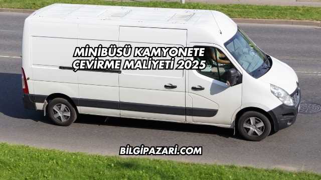 Minibüsü Kamyonete Çevirme Maliyeti 2025