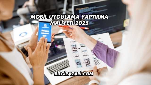 Mobil Uygulama Yaptırma Maliyeti 2025