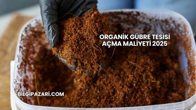 Organik Gübre Tesisi Açma Maliyeti 2025