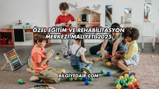 Özel Eğitim ve Rehabilitasyon Merkezi Maliyeti 2025