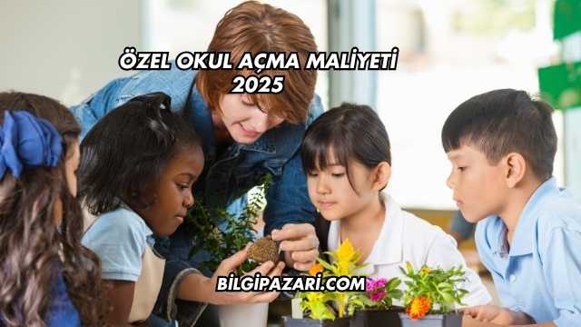 Özel Okul Açma Maliyeti 2025