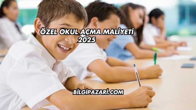 Özel Okul Açma Maliyeti 2025
