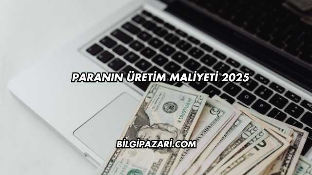 Paranın Üretim Maliyeti 2025