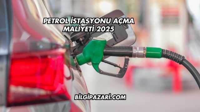 Petrol İstasyonu Açma Maliyeti 2025