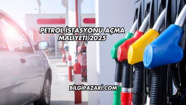 Petrol İstasyonu Açma Maliyeti 2025