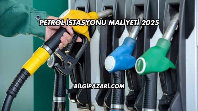 Petrol İstasyonu Maliyeti 2025