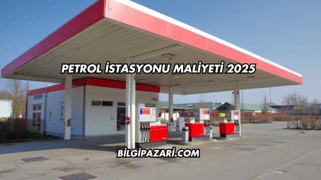 Petrol İstasyonu Maliyeti 2025