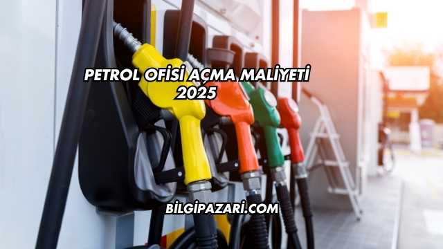 Petrol Ofisi Açma Maliyeti 2025