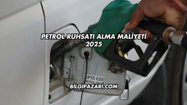 Petrol Ruhsatı Alma Maliyeti 2025