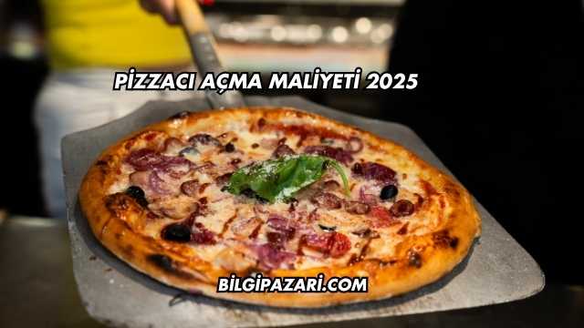 Pizzacı Açma Maliyeti 2025