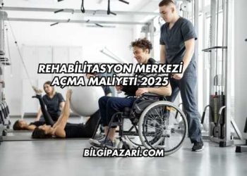 Rehabilitasyon Merkezi Açma Maliyeti 2025