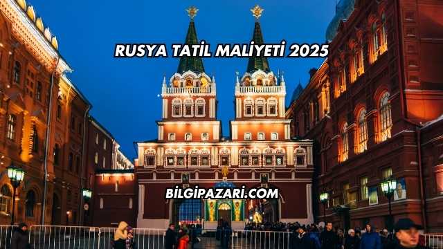 Rusya Tatil Maliyeti 2025
