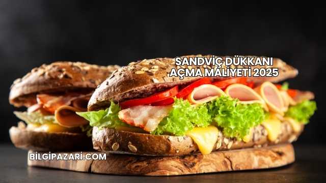 Sandviç Dükkanı Açma Maliyeti 2025