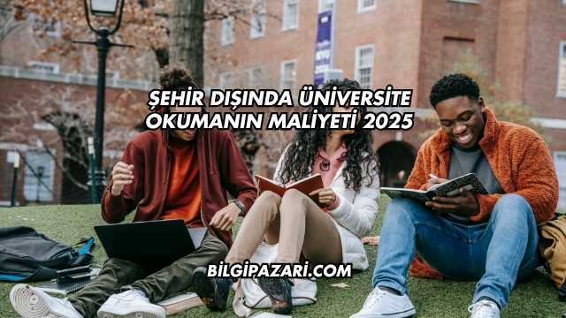 Şehir Dışında Üniversite Okumanın Maliyeti 2025