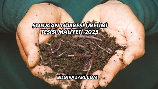 Solucan Gübresi Üretimi Tesisi Maliyeti 2025