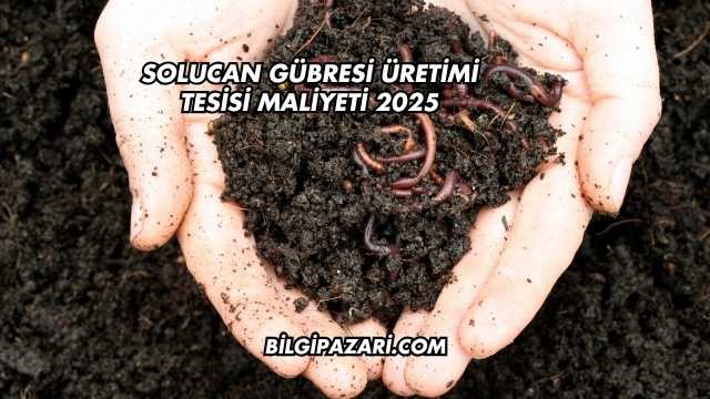 Solucan Gübresi Üretimi Tesisi Maliyeti 2025