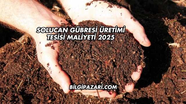 Solucan Gübresi Üretimi Tesisi Maliyeti 2025