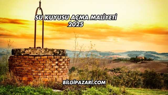 Su Kuyusu Açma Maliyeti 2025