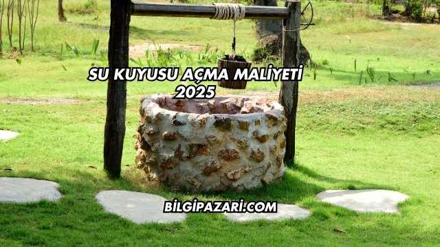 Su Kuyusu Açma Maliyeti 2025