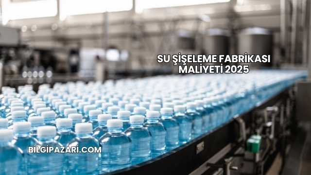 Su Şişeleme Fabrikası Maliyeti 2025