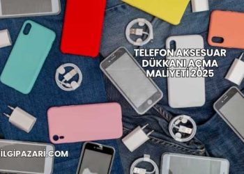 Telefon Aksesuar Dükkanı Açma Maliyeti 2025