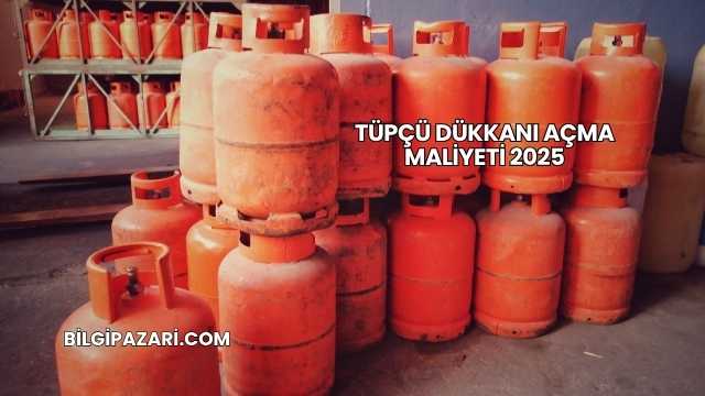 Tüpçü Dükkanı Açma Maliyeti 2025