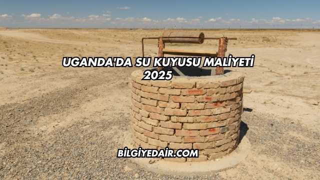Uganda'da Su Kuyusu Maliyeti 2025