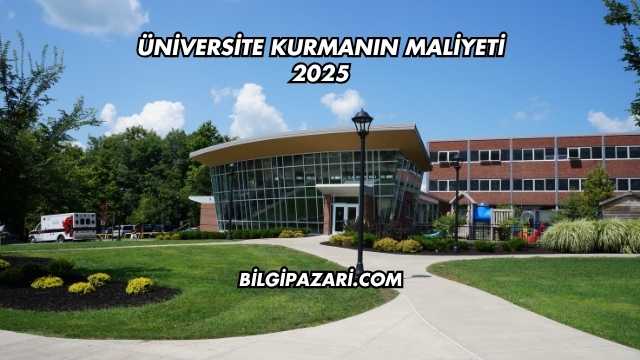 Üniversite Kurmanın Maliyeti 2025