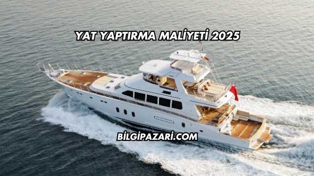 Yat Yaptırma Maliyeti 2025