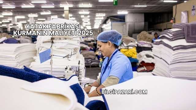 Yatak Fabrikası Kurmanın Maliyeti 2025