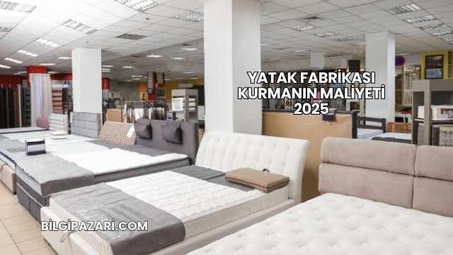Yatak Fabrikası Kurmanın Maliyeti 2025