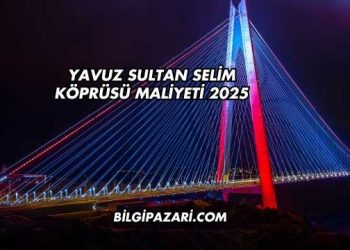Yavuz Sultan Selim Köprüsü Maliyeti 2025