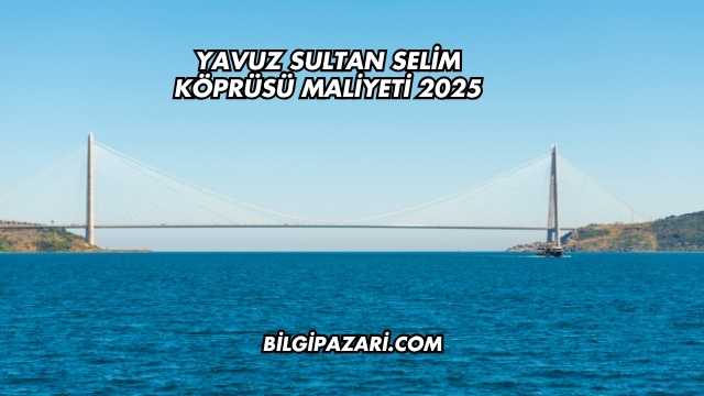 Yavuz Sultan Selim Köprüsü Maliyeti 2025