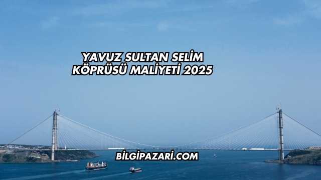 Yavuz Sultan Selim Köprüsü Maliyeti 2025