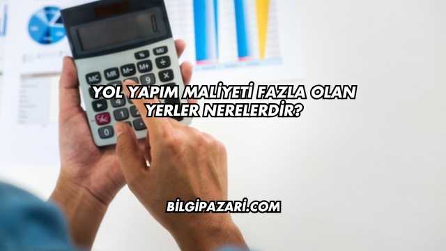 Yol Yapım Maliyeti Fazla Olan Yerler Nerelerdir?