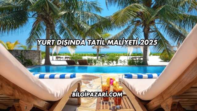 Yurt Dışında Tatil Maliyeti 2025