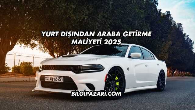 Yurt Dışından Araba Getirme Maliyeti 2025