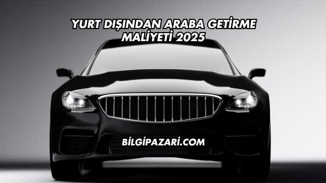 Yurt Dışından Araba Getirme Maliyeti 2025